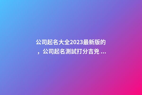 公司起名大全2023最新版的，公司起名測試打分吉兇？